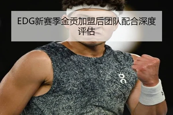 EDG新赛季金贡加盟后团队配合深度评估